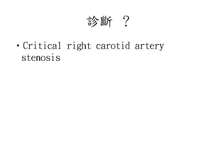 診斷 ？ • Critical right carotid artery stenosis 