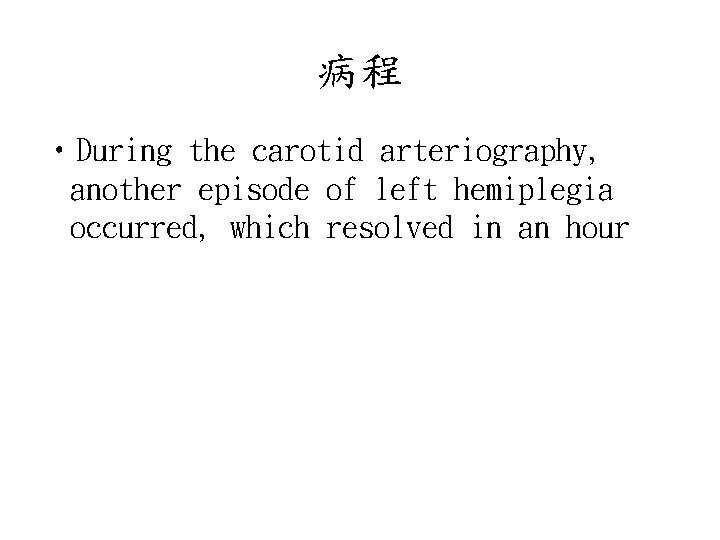 病程 • During the carotid arteriography, another episode of left hemiplegia occurred, which resolved