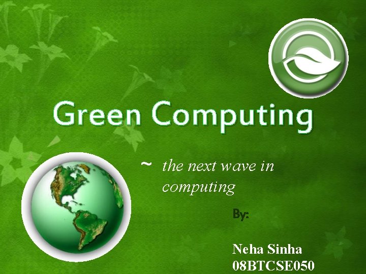 Green Computing ~ the next wave in computing By: Neha Sinha 08 BTCSE 050