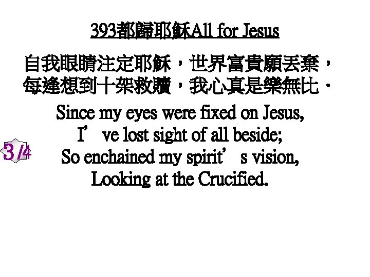 393都歸耶穌All for Jesus 自我眼睛注定耶穌，世界富貴願丟棄， 每逢想到十架救贖，我心真是樂無比． Since my eyes were fixed on Jesus, I’ve lost