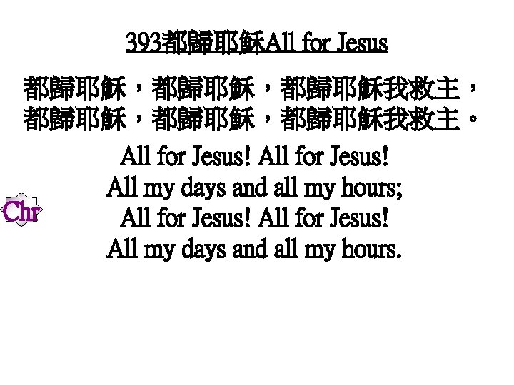 393都歸耶穌All for Jesus 都歸耶穌，都歸耶穌我救主， 都歸耶穌，都歸耶穌我救主。 All for Jesus! All my days and all my