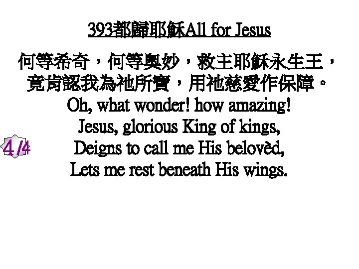 393都歸耶穌All for Jesus 何等希奇，何等奧妙，救主耶穌永生王， 竟肯認我為祂所寶，用祂慈愛作保障。 Oh, what wonder! how amazing! Jesus, glorious King of