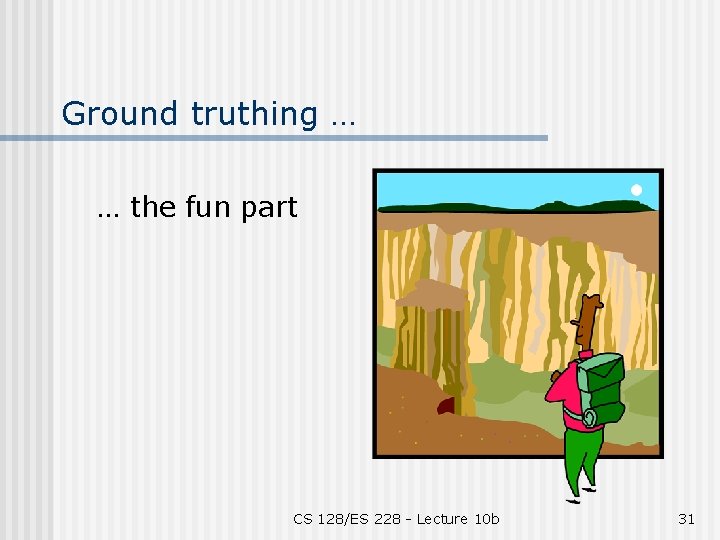 Ground truthing … … the fun part CS 128/ES 228 - Lecture 10 b