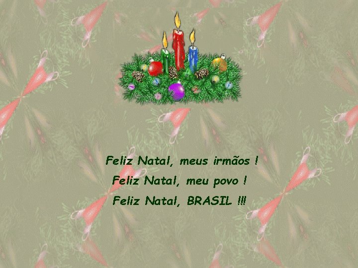 Feliz Natal, meus irmãos ! Feliz Natal, meu povo ! Feliz Natal, BRASIL !!!