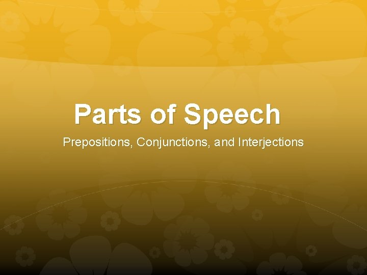 Parts of Speech Prepositions, Conjunctions, and Interjections 