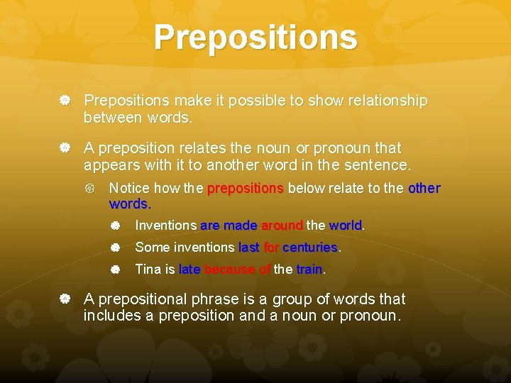 Prepositions make it possible to show relationship between words. A preposition relates the noun