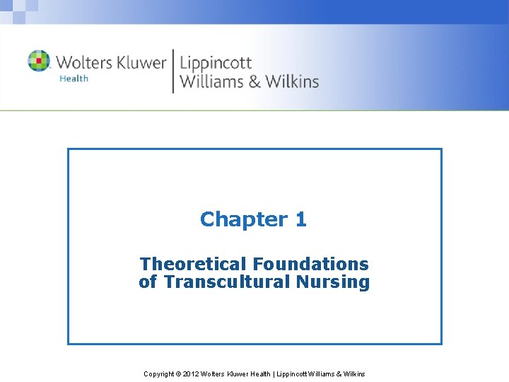 Chapter 1 Theoretical Foundations of Transcultural Nursing Copyright © 2012 Wolters Kluwer Health |