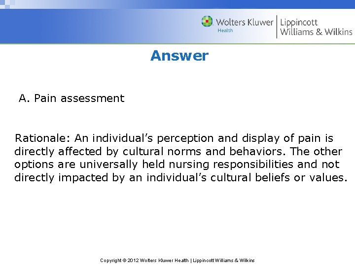 Answer A. Pain assessment Rationale: An individual’s perception and display of pain is directly