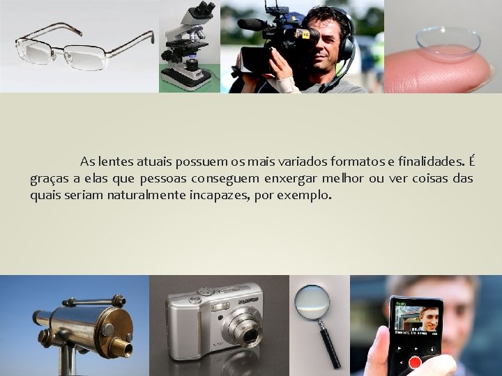 As lentes atuais possuem os mais variados formatos e finalidades. É graças a elas