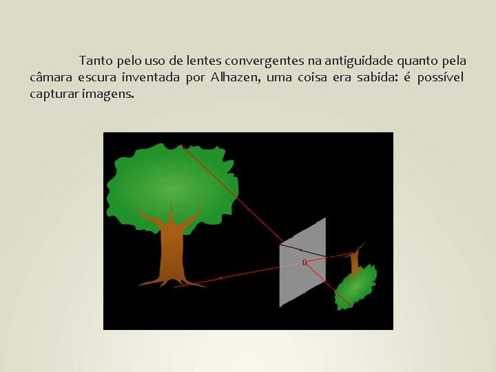 Tanto pelo uso de lentes convergentes na antiguidade quanto pela câmara escura inventada por