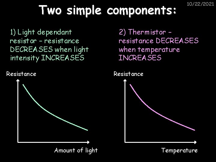 Two simple components: 1) Light dependant resistor – resistance DECREASES when light intensity INCREASES