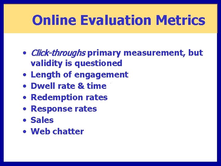 Online Evaluation Metrics • Click-throughs primary measurement, but validity is questioned • Length of