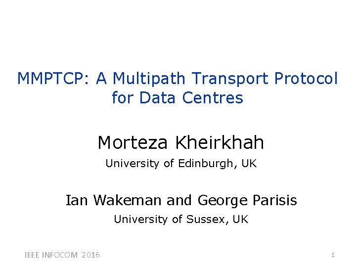 MMPTCP: A Multipath Transport Protocol for Data Centres Morteza Kheirkhah University of Edinburgh, UK