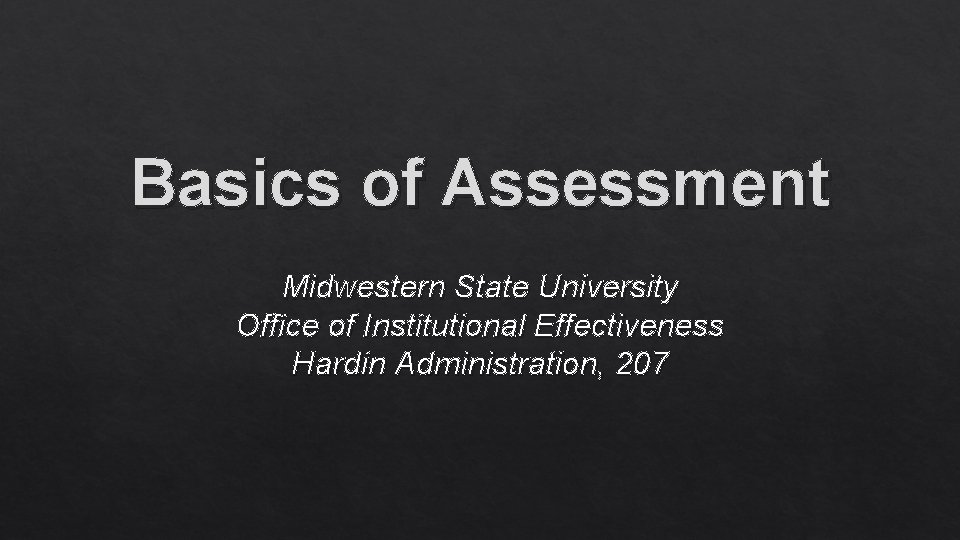 Basics of Assessment Midwestern State University Office of Institutional Effectiveness Hardin Administration, 207 