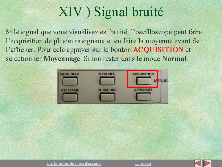 XIV ) Signal bruité Si le signal que vous visualisez est bruité, l’oscilloscope peut