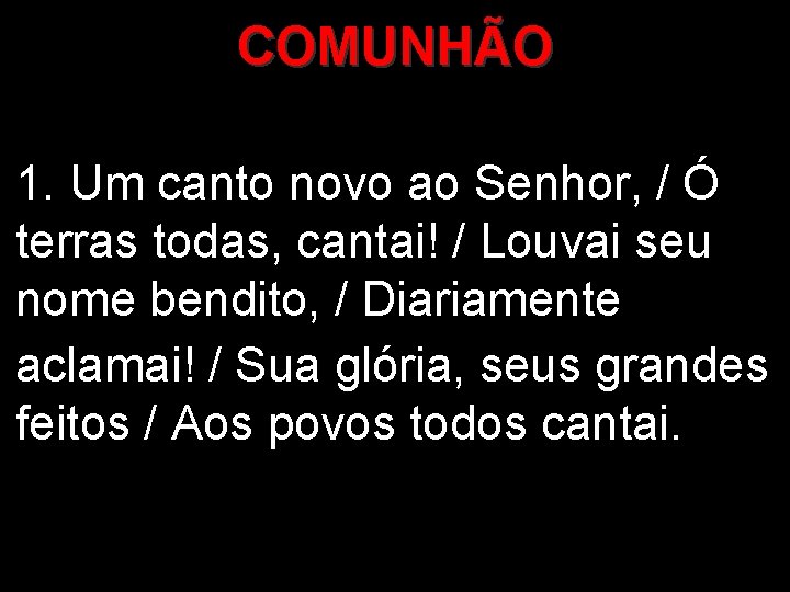 COMUNHÃO 1. Um canto novo ao Senhor, / Ó terras todas, cantai! / Louvai