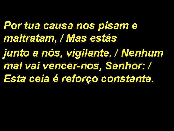 Por tua causa nos pisam e maltratam, / Mas estás junto a nós, vigilante.