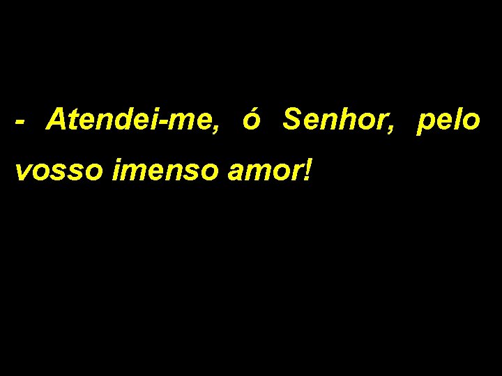 - Atendei-me, ó Senhor, pelo vosso imenso amor! 