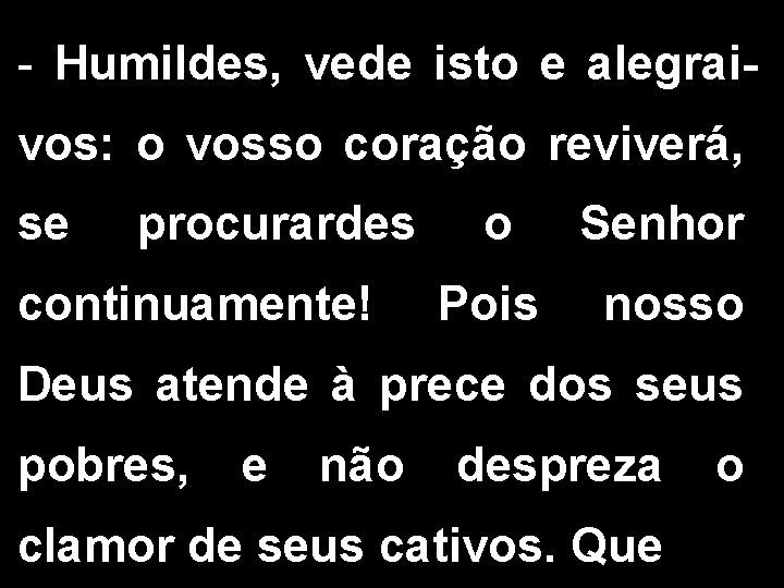 - Humildes, vede isto e alegraivos: o vosso coração reviverá, se procurardes continuamente! o