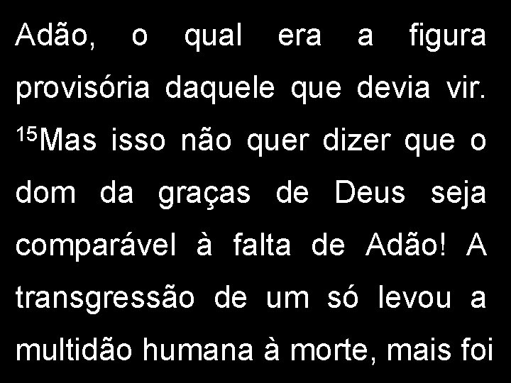 Adão, o qual era a figura provisória daquele que devia vir. 15 Mas isso