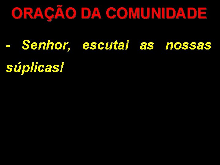 ORAÇÃO DA COMUNIDADE - Senhor, escutai as nossas súplicas! 