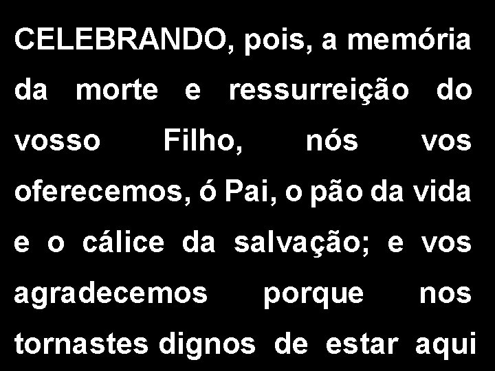 CELEBRANDO, pois, a memória da morte e ressurreição do vosso Filho, nós vos oferecemos,