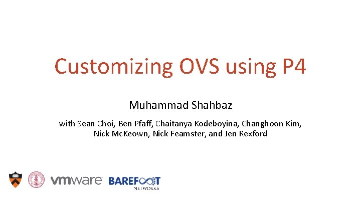 Customizing OVS using P 4 Muhammad Shahbaz with Sean Choi, Ben Pfaff, Chaitanya Kodeboyina,