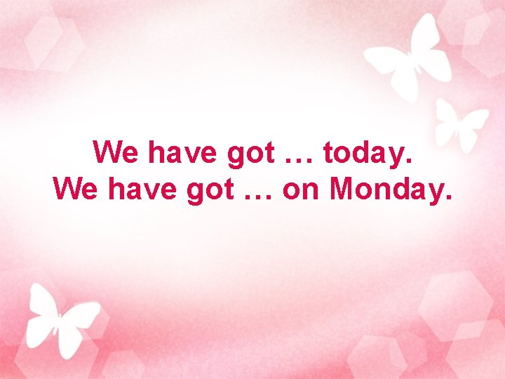 We have got … today. We have got … on Monday. 