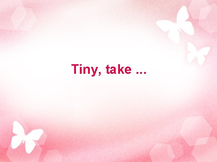 Tiny, take. . . 