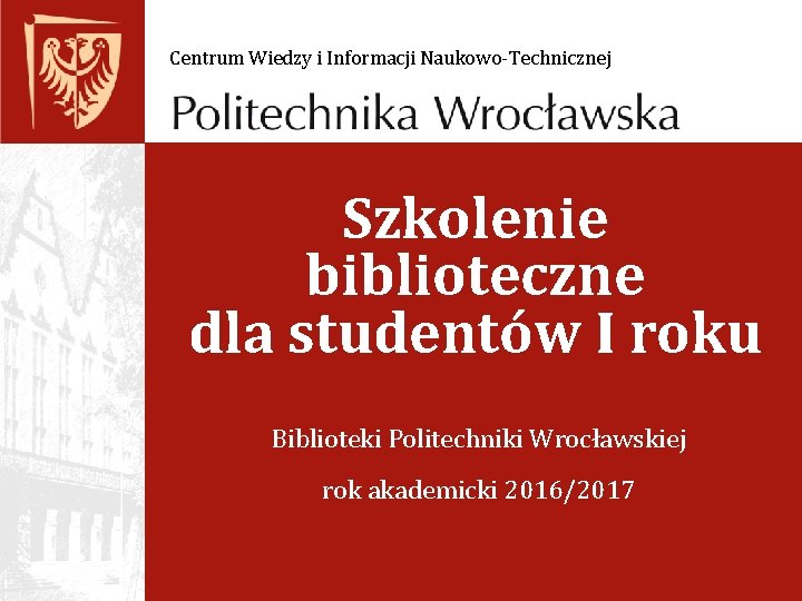 Centrum Wiedzy i Informacji Naukowo-Technicznej Szkolenie biblioteczne dla studentów I roku Biblioteki Politechniki Wrocławskiej