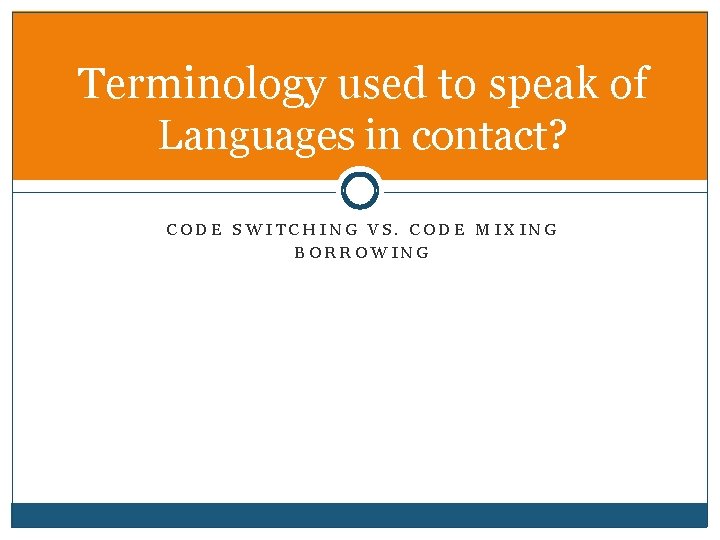 Terminology used to speak of Languages in contact? CODE SWITCHING VS. CODE MIXING BORROWING