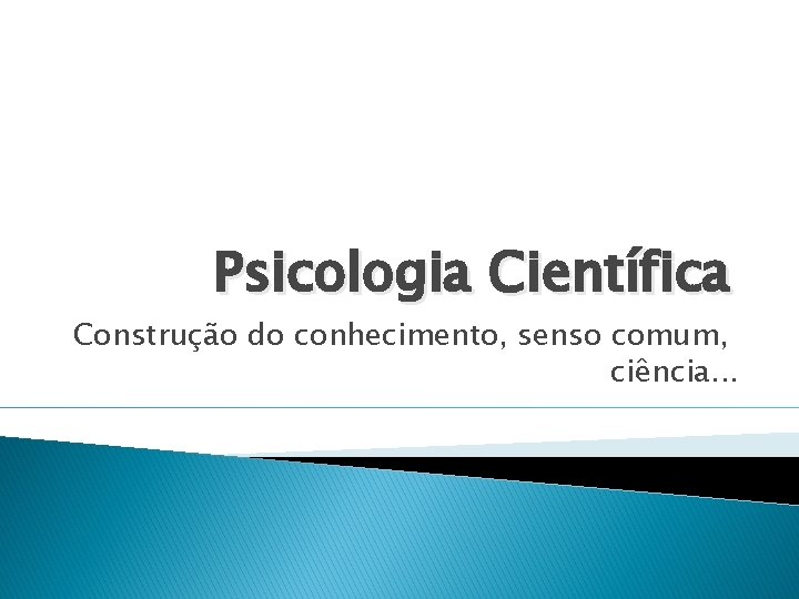 Psicologia Científica Construção do conhecimento, senso comum, ciência. . . 