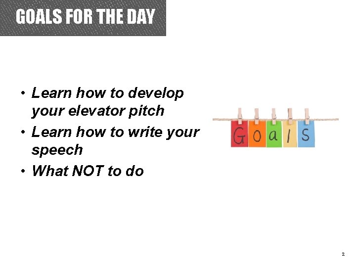 GOALS FOR THE DAY • Learn how to develop your elevator pitch • Learn