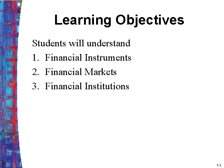 Learning Objectives Students will understand 1. Financial Instruments 2. Financial Markets 3. Financial Institutions