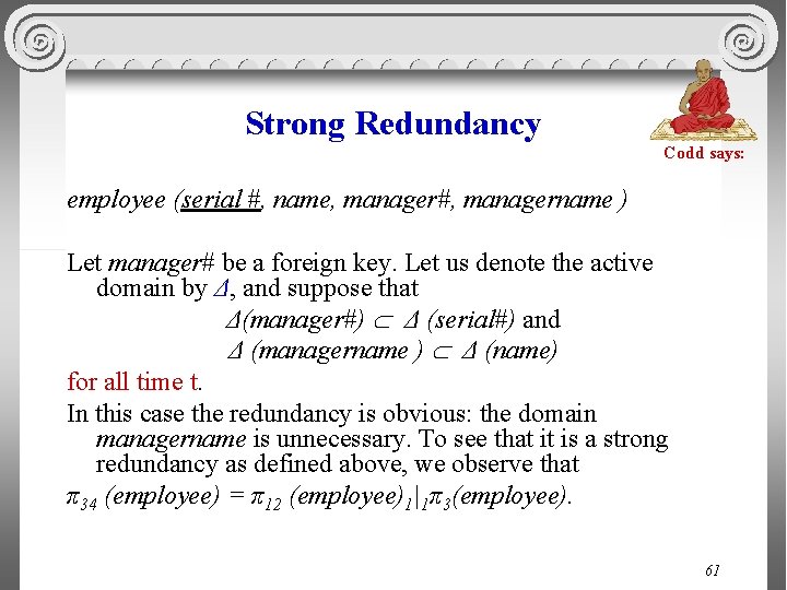 Strong Redundancy Codd says: employee (serial #, name, manager#, managername ) Let manager# be