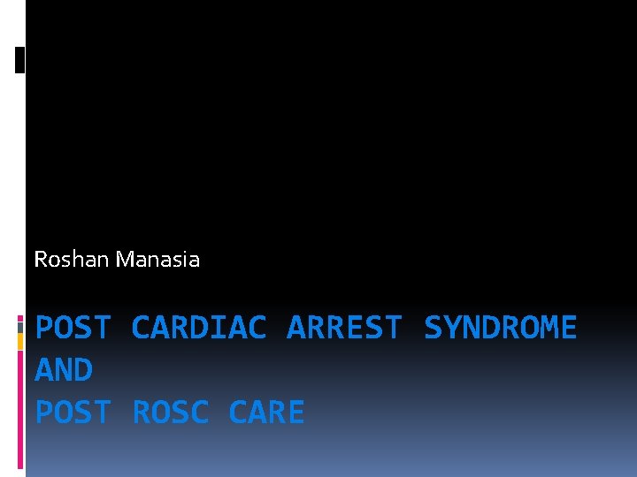 Roshan Manasia POST CARDIAC ARREST SYNDROME AND POST ROSC CARE 