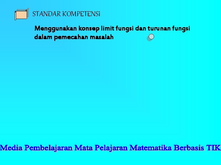 STANDAR KOMPETENSI Menggunakan konsep limit fungsi dan turunan fungsi dalam pemecahan masalah STANDAR KOMPETENSI Menggunakan konsep limit fungsi dan turunan fungsi dalam pemecahan masalah
