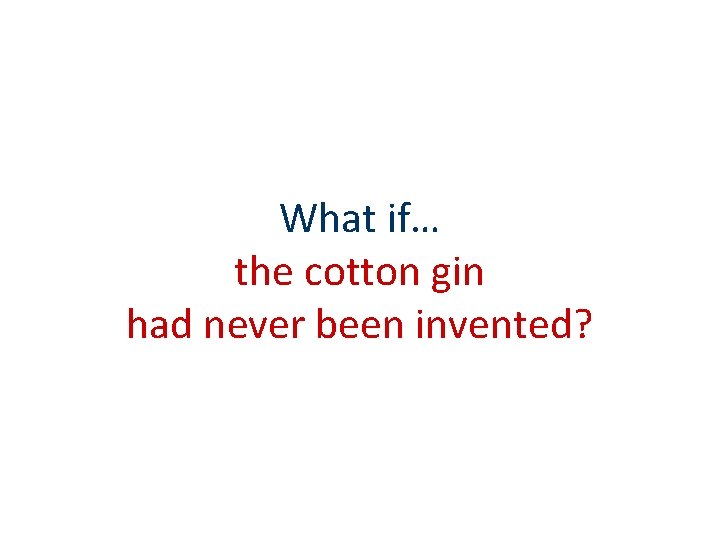 What if… the cotton gin had never been invented? What if… the cotton gin had never been invented?