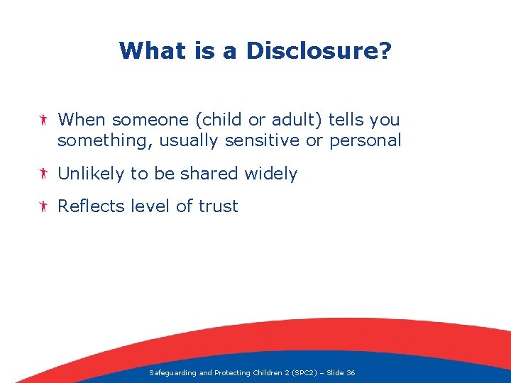 What is a Disclosure? When someone (child or adult) tells you something, usually sensitive