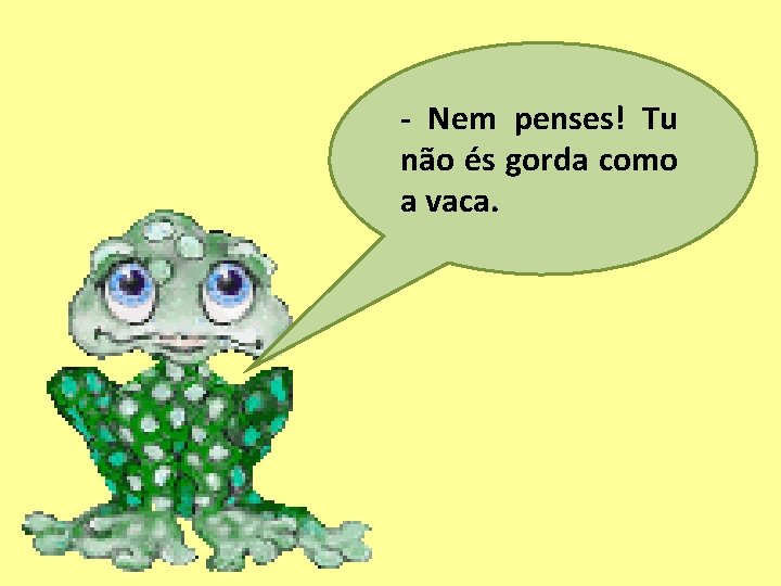 - Nem penses! Tu não és gorda como a vaca. 