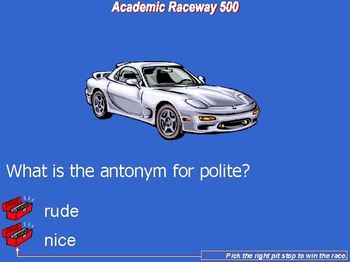 What is the antonym for polite? rude nice Pick the right pit stop to