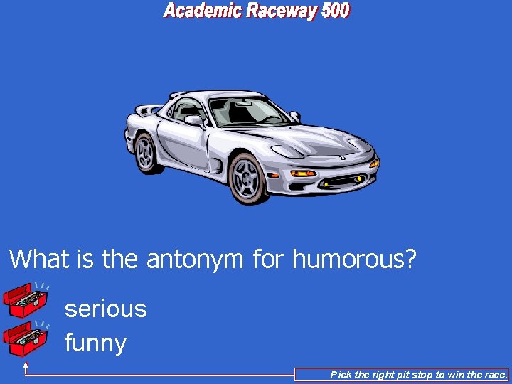 What is the antonym for humorous? serious funny Pick the right pit stop to