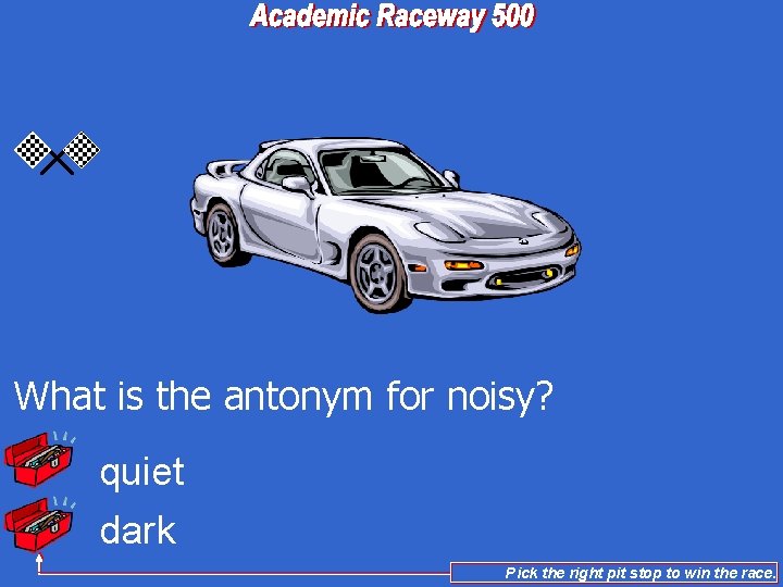 What is the antonym for noisy? quiet dark Pick the right pit stop to