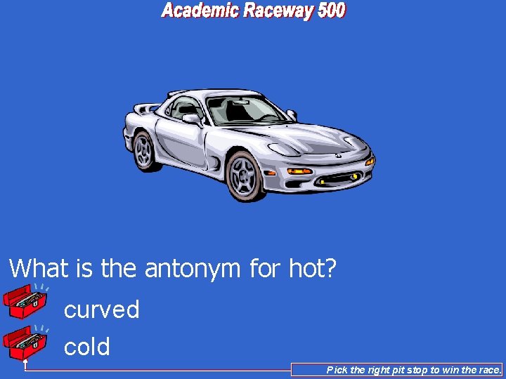 What is the antonym for hot? curved cold Pick the right pit stop to