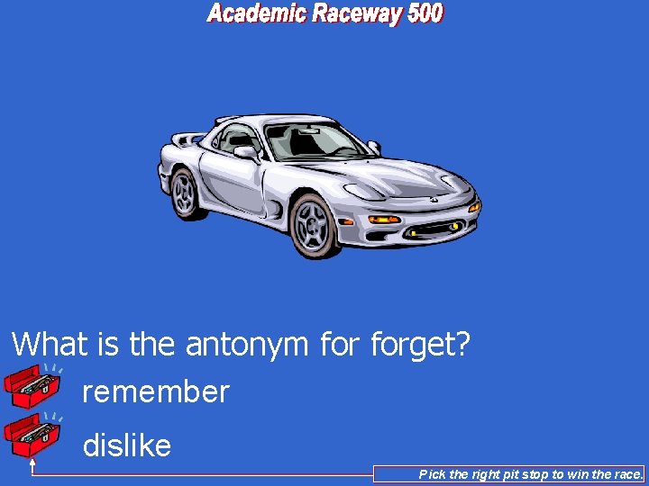 What is the antonym forget? remember dislike Pick the right pit stop to win