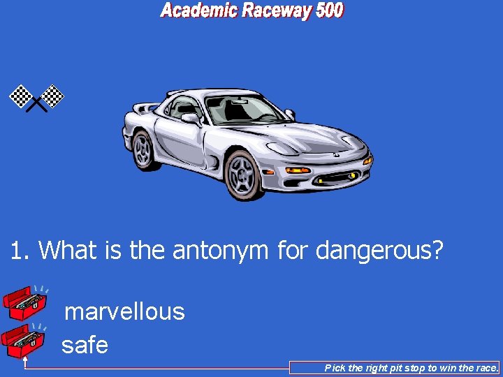 1. What is the antonym for dangerous? marvellous safe Pick the right pit stop