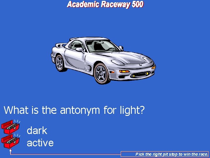 What is the antonym for light? dark active Pick the right pit stop to