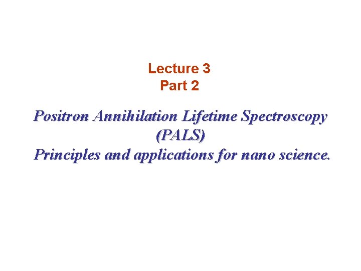Lecture 3 Part 2 Positron Annihilation Lifetime Spectroscopy (PALS) Principles and applications for nano