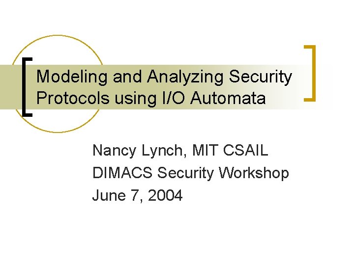Modeling and Analyzing Security Protocols using I/O Automata Nancy Lynch, MIT CSAIL DIMACS Security