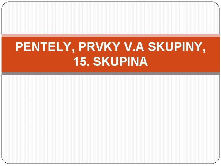 PENTELY, PRVKY V. A SKUPINY, 15. SKUPINA 